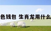 属龙什么颜色钱包 生肖龙用什么颜色的钱包