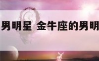 金牛座中国男明星 金牛座的男明星有哪些中国95后