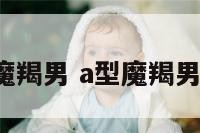 a型魔羯男 a型魔羯男爱情