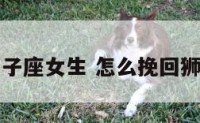 如何追回狮子座女生 怎么挽回狮子座的女生