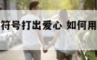 如何用表情符号打出爱心 如何用表情符号打出爱心符号