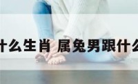属兔男配什么生肖 属兔男跟什么生肖最配