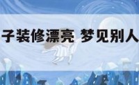 梦见别人房子装修漂亮 梦见别人房子装修漂亮什么意思