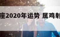 属鸡射手座2020年运势 属鸡射手座女生感情运