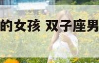 双子座男喜欢的女孩 双子座男喜欢女孩不停说话正常吗