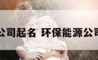 环保节能公司起名 环保能源公司名字大全