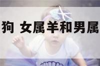女属羊和男属狗 女属羊和男属狗能做夫妻吗好吗
