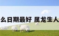 属龙生于什么日期最好 属龙生人是什么时间