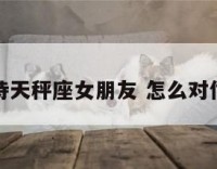 怎么对待天秤座女朋友 怎么对付天秤女