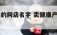 买健康产品的网店名字 卖健康产品起个网名怎么起