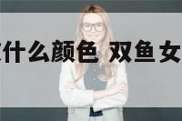 双鱼女最喜欢什么颜色 双鱼女喜欢什么颜色?