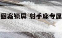 射手座手机图案锁屏 射手座专属锁屏数字密码