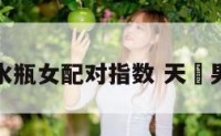 天枰男水瓶女配对指数 天蠍男水瓶女