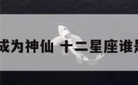 12个星座成为神仙 十二星座谁是神的化身