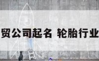 轮胎商贸公司起名 轮胎行业起名字