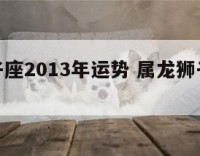 属龙狮子座2013年运势 属龙狮子座的运势