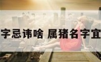 属猪的人名字忌讳啥 属猪名字宜忌用字大全