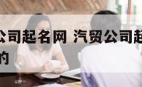 免费汽贸公司起名网 汽贸公司起名大全2020最新版的