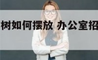 办公桌招财树如何摆放 办公室招财树放哪里最旺财
