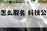 科技公司起名怎么取名 科技公司起名怎么取名字