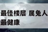 属兔的人买房最佳楼层 属兔人买房最佳楼层最好是几层楼最健康
