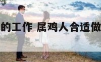 属鸡最合适的工作 属鸡人合适做什么工作呢?