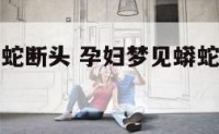 孕妇梦见蟒蛇断头 孕妇梦见蟒蛇受伤是什么意思