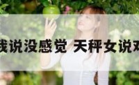 天枰女对我说没感觉 天秤女说对你没感觉
