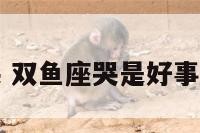 双鱼座哭 双鱼座哭是好事还是坏事