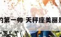 天秤座真的第一帅 天秤座美丽是第一名吗