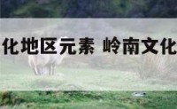 两个岭南文化地区元素 岭南文化对应的省区是