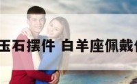 热门白羊玉石摆件 白羊座佩戴什么玉好?