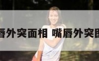 嘴唇外突面相 嘴唇外突图片
