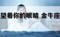 金牛座女生望着你的眼睛 金牛座女为啥时不时看我一眼