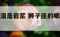 狮子座的眼泪是岩浆 狮子座的眼泪是什么颜色?