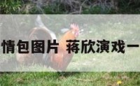 蒋欣表情包图片 蒋欣演戏一个表情