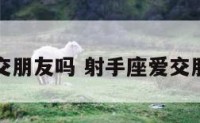 射手座爱交朋友吗 射手座爱交朋友吗男生