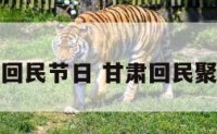 甘肃回民节日 甘肃回民聚集地
