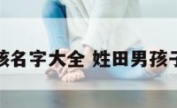 姓田的男孩名字大全 姓田男孩子名字大全