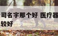 医疗器械公司名字那个好 医疗器械公司的名字取什么比较好