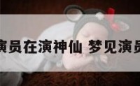 梦见演员在演神仙 梦见演员表演