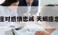 天蝎座对感情忠诚 天蝎座忠心吗