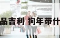 狗年用什么物品吉利 狗年带什么吉祥物旺财