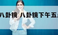 早上5点挂八卦镜 八卦镜下午五点之后可以挂吗