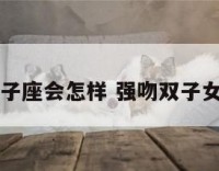 强吻双子座会怎样 强吻双子女会怎样