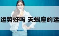 天蝎座的运势好吗 天蝎座的运气是多少