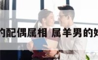 属羊男的配偶属相 属羊男的婚配属相
