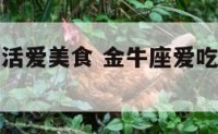 金牛座爱生活爱美食 金牛座爱吃的食物是什么