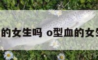 o型血的女生吗 o型血的女生好吗