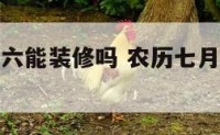 农历七月十六能装修吗 农历七月十六装修行吗